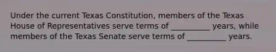 Under the current Texas Constitution, members of the Texas House of Representatives serve terms of __________ years, while members of the Texas Senate serve terms of __________ years.