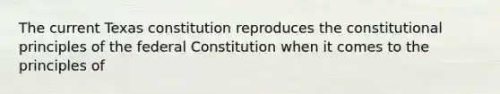 The current Texas constitution reproduces the constitutional principles of the federal Constitution when it comes to the principles of