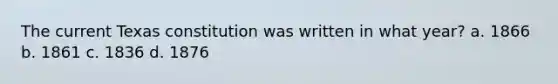 The current Texas constitution was written in what year? a. 1866 b. 1861 c. 1836 d. 1876
