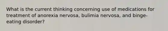 What is the current thinking concerning use of medications for treatment of anorexia nervosa, bulimia nervosa, and binge-eating disorder?