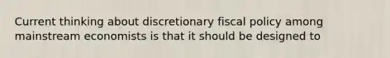 Current thinking about discretionary fiscal policy among mainstream economists is that it should be designed to