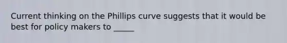 Current thinking on the Phillips curve suggests that it would be best for policy makers to _____