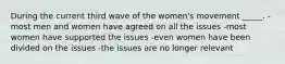 During the current third wave of the women's movement _____. -most men and women have agreed on all the issues -most women have supported the issues -even women have been divided on the issues -the issues are no longer relevant