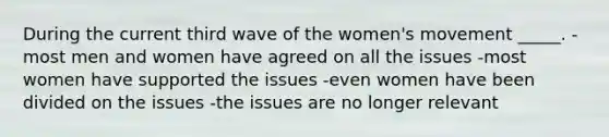 During the current third wave of the women's movement _____. -most men and women have agreed on all the issues -most women have supported the issues -even women have been divided on the issues -the issues are no longer relevant