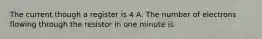 The current though a register is 4 A. The number of electrons flowing through the resistor in one minute is