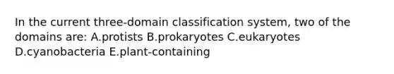 In the current three-domain classification system, two of the domains are: A.protists B.prokaryotes C.eukaryotes D.cyanobacteria E.plant-containing