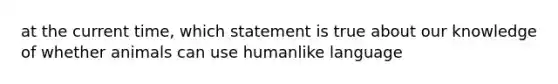 at the current time, which statement is true about our knowledge of whether animals can use humanlike language