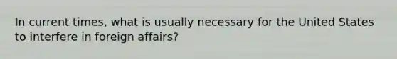 In current times, what is usually necessary for the United States to interfere in foreign affairs?