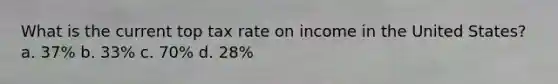 What is the current top tax rate on income in the United States? a. 37% b. 33% c. 70% d. 28%