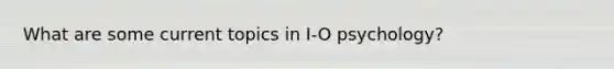 What are some current topics in I-O psychology?