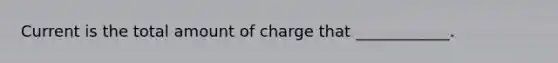 Current is the total amount of charge that ____________.