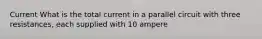 Current What is the total current in a parallel circuit with three resistances, each supplied with 10 ampere