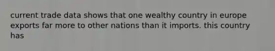 current trade data shows that one wealthy country in europe exports far more to other nations than it imports. this country has