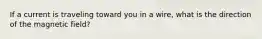 If a current is traveling toward you in a wire, what is the direction of the magnetic field?