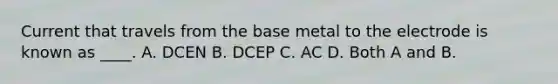 Current that travels from the base metal to the electrode is known as ____. A. DCEN B. DCEP C. AC D. Both A and B.