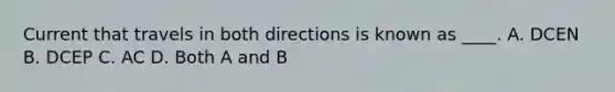 Current that travels in both directions is known as ____. A. DCEN B. DCEP C. AC D. Both A and B