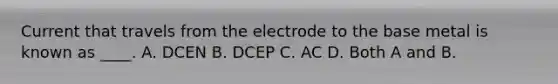 Current that travels from the electrode to the base metal is known as ____. A. DCEN B. DCEP C. AC D. Both A and B.