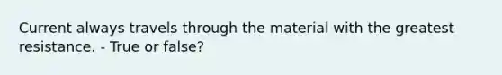 Current always travels through the material with the greatest resistance. - True or false?
