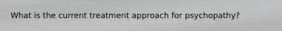 What is the current treatment approach for psychopathy?