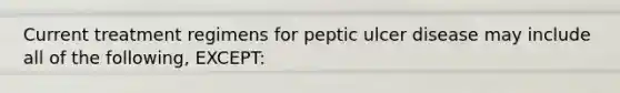 Current treatment regimens for peptic ulcer disease may include all of the​ following, EXCEPT: