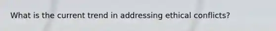 What is the current trend in addressing ethical conflicts?