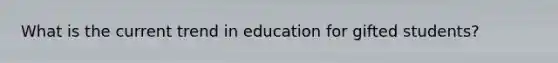 What is the current trend in education for gifted students?