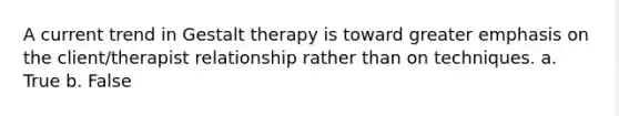 A current trend in Gestalt therapy is toward greater emphasis on the client/therapist relationship rather than on techniques. a. True b. False