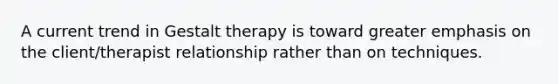 A current trend in Gestalt therapy is toward greater emphasis on the client/therapist relationship rather than on techniques.