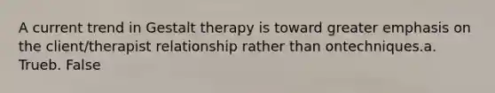 ​A current trend in Gestalt therapy is toward greater emphasis on the client/therapist relationship rather than ontechniques.a. Trueb. False