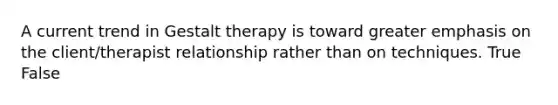 A current trend in Gestalt therapy is toward greater emphasis on the client/therapist relationship rather than on techniques. True False