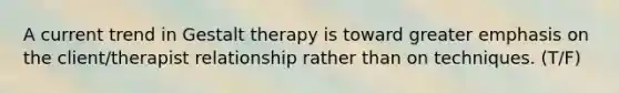 A current trend in Gestalt therapy is toward greater emphasis on the client/therapist relationship rather than on techniques. (T/F)