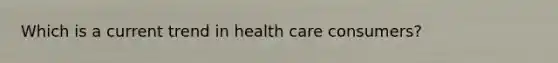 Which is a current trend in health care consumers?