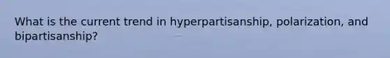 What is the current trend in hyperpartisanship, polarization, and bipartisanship?