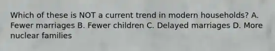 Which of these is NOT a current trend in modern households? A. Fewer marriages B. Fewer children C. Delayed marriages D. More nuclear families