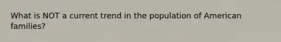 What is NOT a current trend in the population of American families?