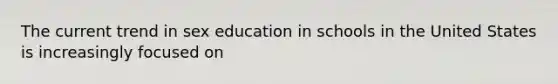 The current trend in sex education in schools in the United States is increasingly focused on