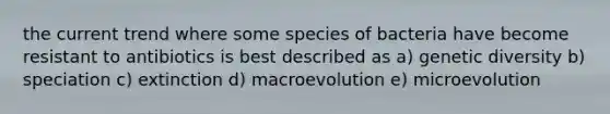 the current trend where some species of bacteria have become resistant to antibiotics is best described as a) genetic diversity b) speciation c) extinction d) macroevolution e) microevolution