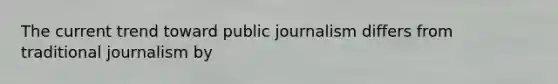 The current trend toward public journalism differs from traditional journalism by