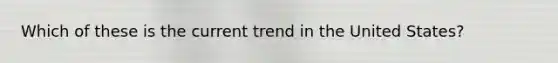 Which of these is the current trend in the United States?