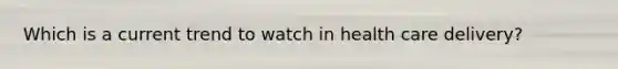 Which is a current trend to watch in health care delivery?