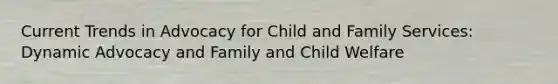 Current Trends in Advocacy for Child and Family Services: Dynamic Advocacy and Family and Child Welfare