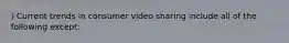 ) Current trends in consumer video sharing include all of the following except:
