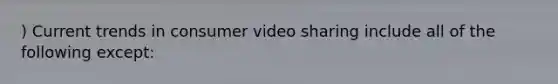 ) Current trends in consumer video sharing include all of the following except: