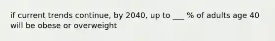 if current trends continue, by 2040, up to ___ % of adults age 40 will be obese or overweight