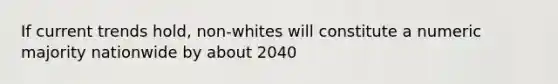 If current trends hold, non-whites will constitute a numeric majority nationwide by about 2040