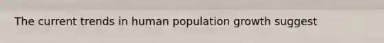 The current trends in human population growth suggest