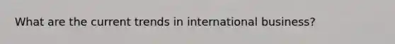 What are the current trends in international business?