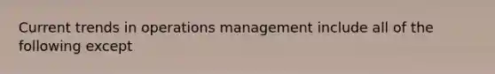 Current trends in operations management include all of the following except