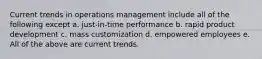 Current trends in operations management include all of the following except a. just-in-time performance b. rapid product development c. mass customization d. empowered employees e. All of the above are current trends.