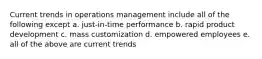 Current trends in operations management include all of the following except a. just-in-time performance b. rapid product development c. mass customization d. empowered employees e. all of the above are current trends